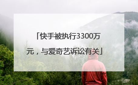 快手被执行3300万元，与爱奇艺诉讼有关