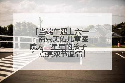 当端午遇上六一：南京天佑儿童医院为‘星星的孩子’点亮双节温情