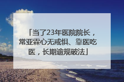 当了23年医院院长，常亚霖心无戒惧、靠医吃医，长期逾规破法