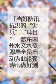 当好防汛抗洪的“尖兵”“耳目”｜黔东南州水文水资源局全员出动为此轮强降雨做好测报工作