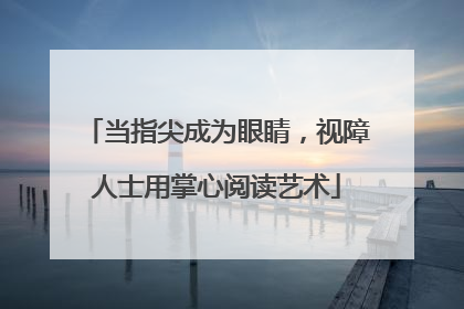 当指尖成为眼睛，视障人士用掌心阅读艺术