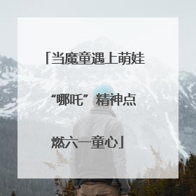 当魔童遇上萌娃 “哪吒”精神点燃六一童心