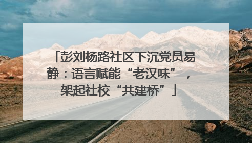 彭刘杨路社区下沉党员易静：语言赋能“老汉味”，架起社校“共建桥”