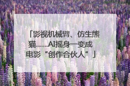 影视机械臂、仿生熊猫……AI摇身一变成电影“创作合伙人”