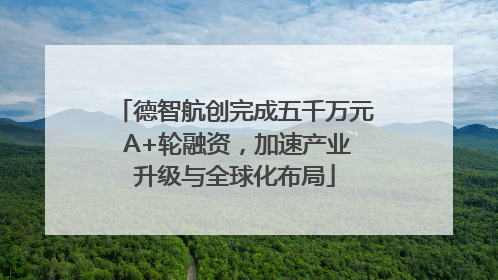 德智航创完成五千万元 A+轮融资，加速产业升级与全球化布局