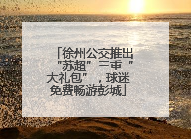 徐州公交推出“苏超”三重“大礼包”，球迷免费畅游彭城
