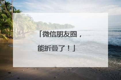 微信朋友圈，能折叠了！