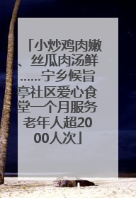 小炒鸡肉嫩、丝瓜肉汤鲜……宁乡候旨亭社区爱心食堂一个月服务老年人超2000人次