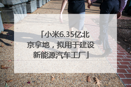 小米6.35亿北京拿地，拟用于建设新能源汽车工厂