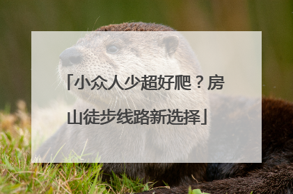 小众人少超好爬？房山徒步线路新选择