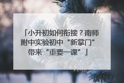 小升初如何衔接？南师附中实验初中“新掌门”带来“重要一课”
