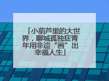 小葫芦里的大世界，聊城孤独症青年用非遗“画”出幸福人生