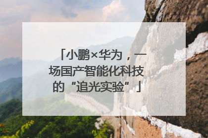 小鹏×华为，一场国产智能化科技的“追光实验”