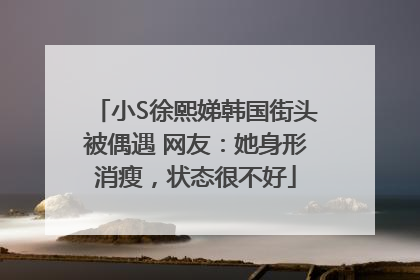 小S徐熙娣韩国街头被偶遇 网友：她身形消瘦，状态很不好