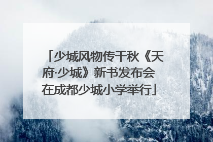 少城风物传千秋《天府·少城》新书发布会在成都少城小学举行