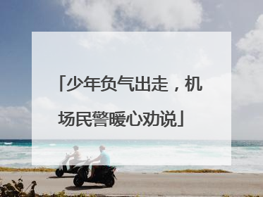 少年负气出走，机场民警暖心劝说