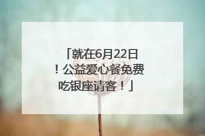 就在6月22日！公益爱心餐免费吃银座请客！