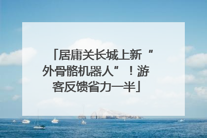 居庸关长城上新“外骨骼机器人”！游客反馈省力一半