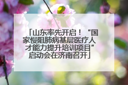 山东率先开启！“国家慢阻肺病基层医疗人才能力提升培训项目”启动会在济南召开