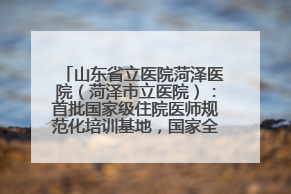 山东省立医院菏泽医院（菏泽市立医院）：首批国家级住院医师规范化培训基地，国家全科医生转岗培训基地