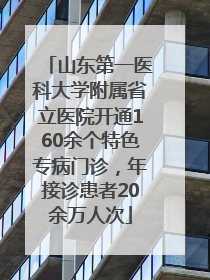 山东第一医科大学附属省立医院开通160余个特色专病门诊，年接诊患者20余万人次