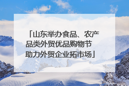 山东举办食品、农产品类外贸优品购物节 助力外贸企业拓市场