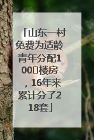 山东一村免费为适龄青年分配100㎡楼房，16年来累计分了218套