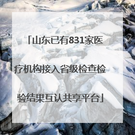 山东已有831家医疗机构接入省级检查检验结果互认共享平台