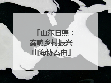 山东日照：奏响乡村振兴山海协奏曲