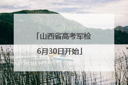 山西省高考军检6月30日开始