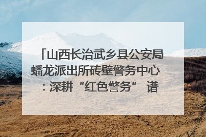山西长治武乡县公安局蟠龙派出所砖壁警务中心：深耕“红色警务” 谱写“平安答卷”