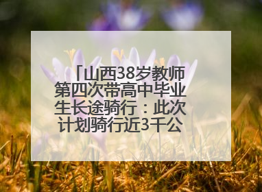 山西38岁教师第四次带高中毕业生长途骑行：此次计划骑行近3千公里，途经5省