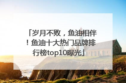 岁月不败，鱼油相伴！鱼油十大热门品牌排行榜top10曝光