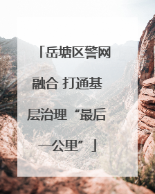 岳塘区警网融合 打通基层治理“最后一公里”
