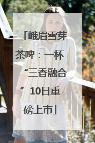 峨眉雪芽茶啤：一杯“三香融合”10日重磅上市