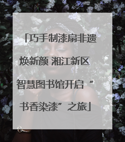 巧手制漆扇非遗焕新颜 湘江新区智慧图书馆开启“书香染漆”之旅