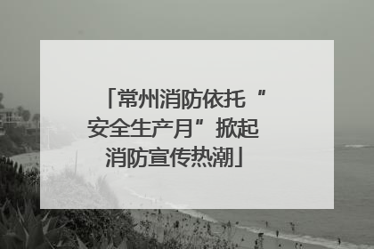 常州消防依托“安全生产月”掀起消防宣传热潮