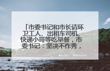 市委书记和市长请环卫工人、出租车司机、快递小哥等吃早餐，市委书记：坚决不作秀，不搞提前彩排