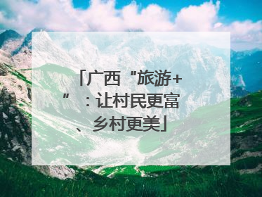 广西“旅游+”：让村民更富、乡村更美