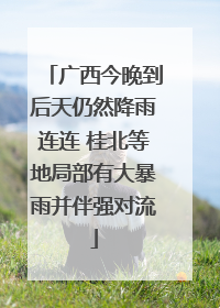 广西今晚到后天仍然降雨连连 桂北等地局部有大暴雨并伴强对流