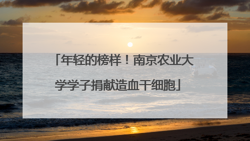 年轻的榜样！南京农业大学学子捐献造血干细胞