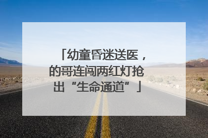 幼童昏迷送医，的哥连闯两红灯抢出“生命通道”