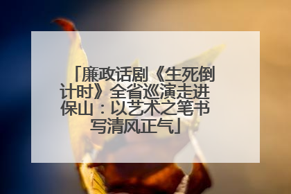 廉政话剧《生死倒计时》全省巡演走进保山：以艺术之笔书写清风正气