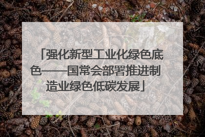 强化新型工业化绿色底色——国常会部署推进制造业绿色低碳发展