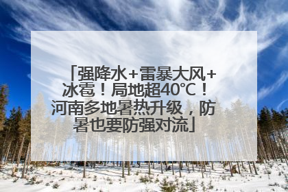 强降水+雷暴大风+冰雹！局地超40℃！河南多地暑热升级，防暑也要防强对流