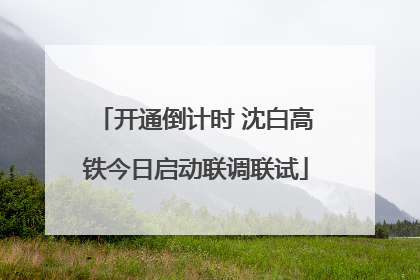 开通倒计时 沈白高铁今日启动联调联试
