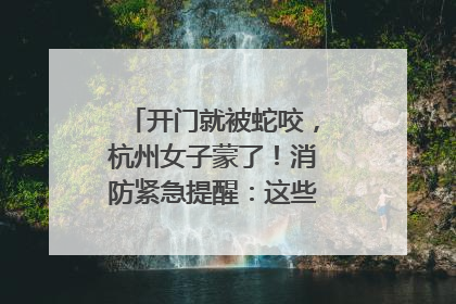 开门就被蛇咬，杭州女子蒙了！消防紧急提醒：这些方法都不靠谱！