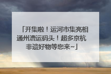 开集啦！运河市集亮相通州漕运码头！超多京杭非遗好物等您来~