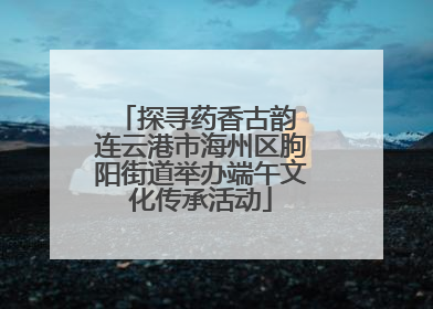 探寻药香古韵 连云港市海州区朐阳街道举办端午文化传承活动