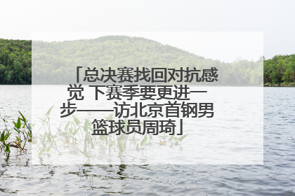 总决赛找回对抗感觉 下赛季要更进一步——访北京首钢男篮球员周琦